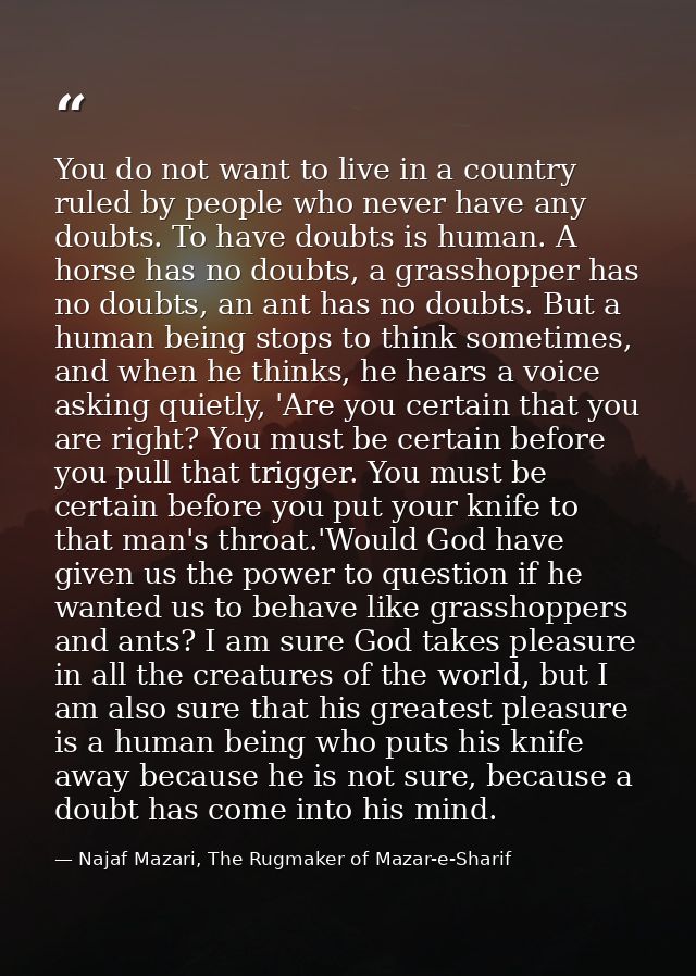 You do not want to live in a country ruled by people who never have any doubts. To have doubts is human. A horse has no  — Najaf Mazari, The Rugmaker of Mazar-e-Sharif