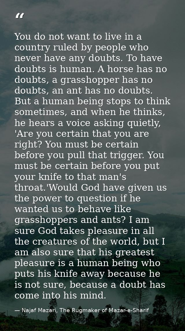 You do not want to live in a country ruled by people who never have any doubts. To have doubts is human. A horse has no  — Najaf Mazari, The Rugmaker of Mazar-e-Sharif