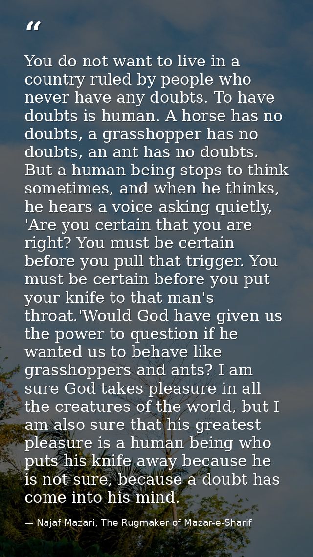 You do not want to live in a country ruled by people who never have any doubts. To have doubts is human. A horse has no  — Najaf Mazari, The Rugmaker of Mazar-e-Sharif