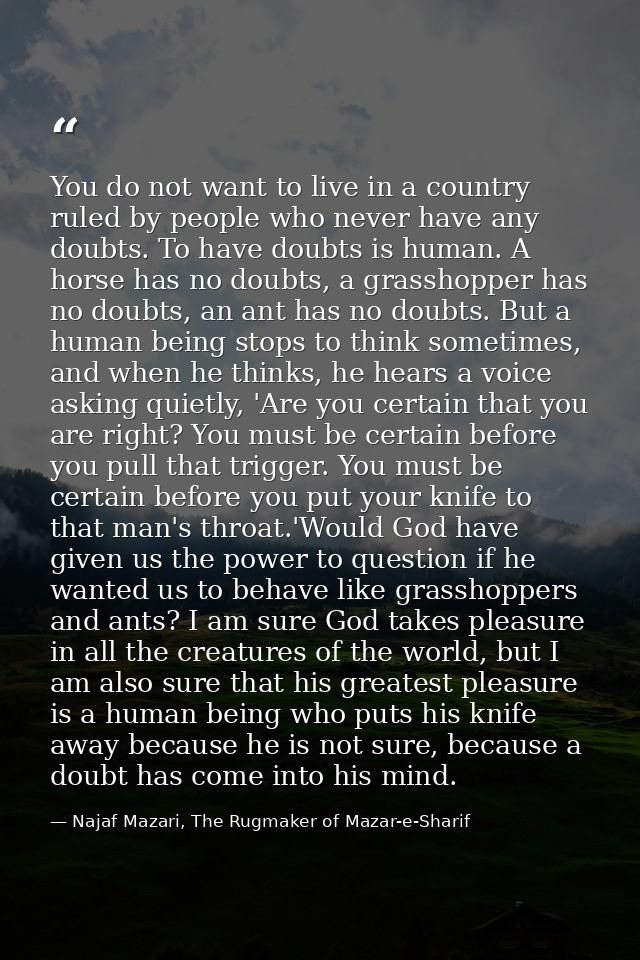You do not want to live in a country ruled by people who never have any doubts. To have doubts is human. A horse has no  — Najaf Mazari, The Rugmaker of Mazar-e-Sharif