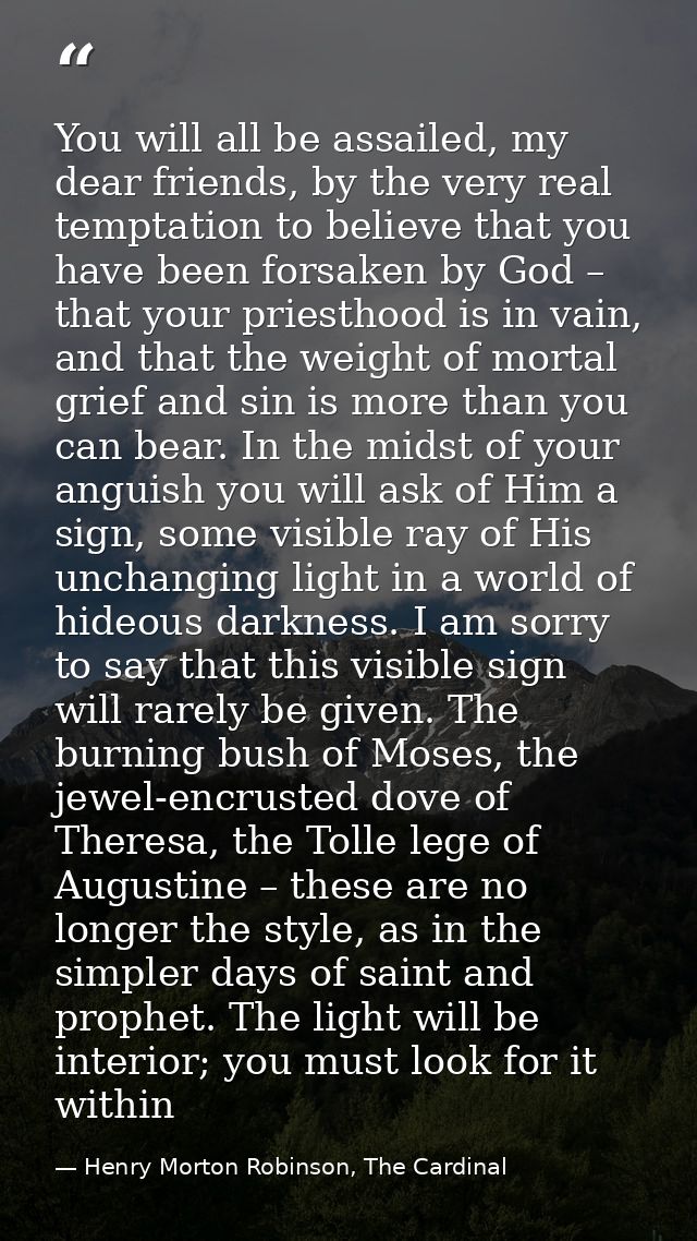 You will all be assailed, my dear friends, by the very real temptation to believe that you have been forsaken by God – t — Henry Morton Robinson, The Cardinal