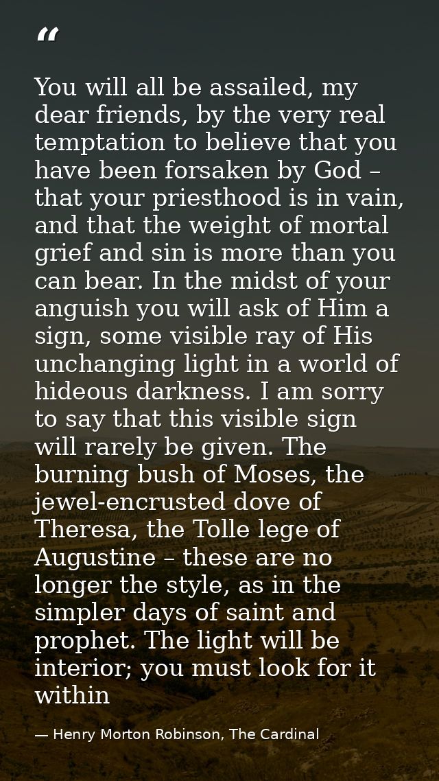 You will all be assailed, my dear friends, by the very real temptation to believe that you have been forsaken by God – t — Henry Morton Robinson, The Cardinal