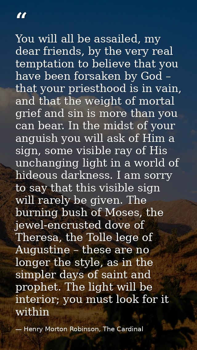 You will all be assailed, my dear friends, by the very real temptation to believe that you have been forsaken by God – t — Henry Morton Robinson, The Cardinal