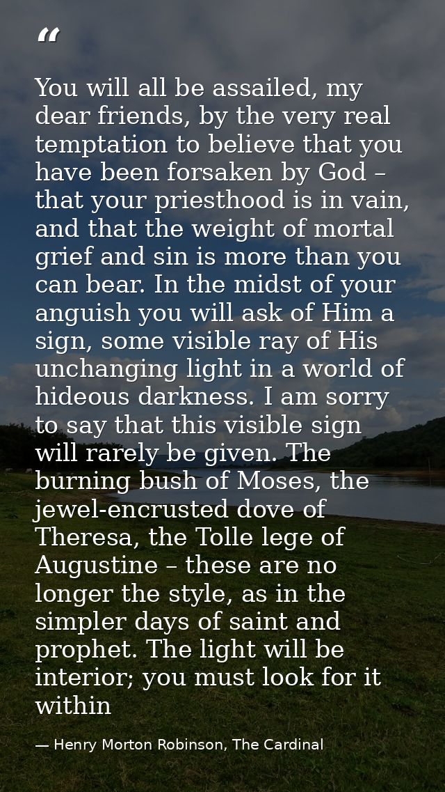 You will all be assailed, my dear friends, by the very real temptation to believe that you have been forsaken by God – t — Henry Morton Robinson, The Cardinal