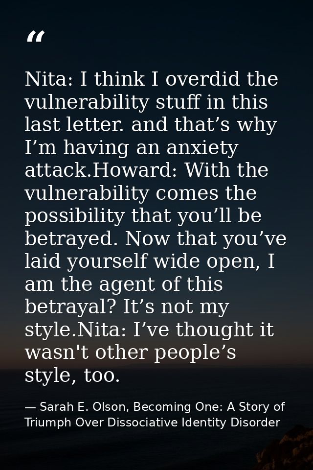 Nita: I think I overdid the vulnerability stuff in this last letter. and that’s why I’m having an anxiety attack.Howard: — Sarah E. Olson, Becoming One: A Story of Triumph Over Dissociative Identity Disorder