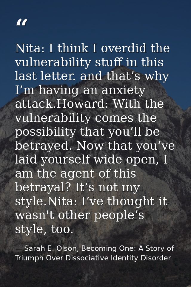 Nita: I think I overdid the vulnerability stuff in this last letter. and that’s why I’m having an anxiety attack.Howard: — Sarah E. Olson, Becoming One: A Story of Triumph Over Dissociative Identity Disorder