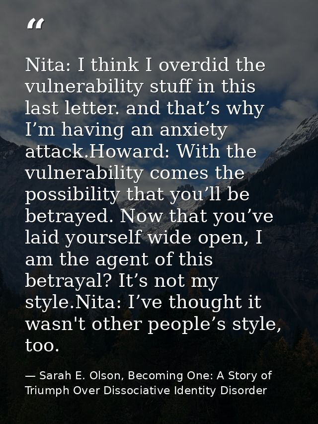 Nita: I think I overdid the vulnerability stuff in this last letter. and that’s why I’m having an anxiety attack.Howard: — Sarah E. Olson, Becoming One: A Story of Triumph Over Dissociative Identity Disorder
