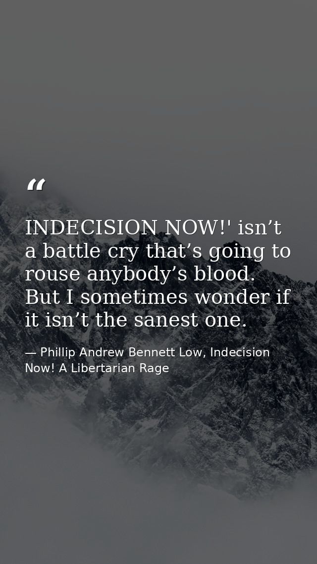 INDECISION NOW!' isn’t a battle cry that’s going to rouse anybody’s blood. But I sometimes wonder if it isn’t the sanest — Phillip Andrew Bennett Low, Indecision Now! A Libertarian Rage