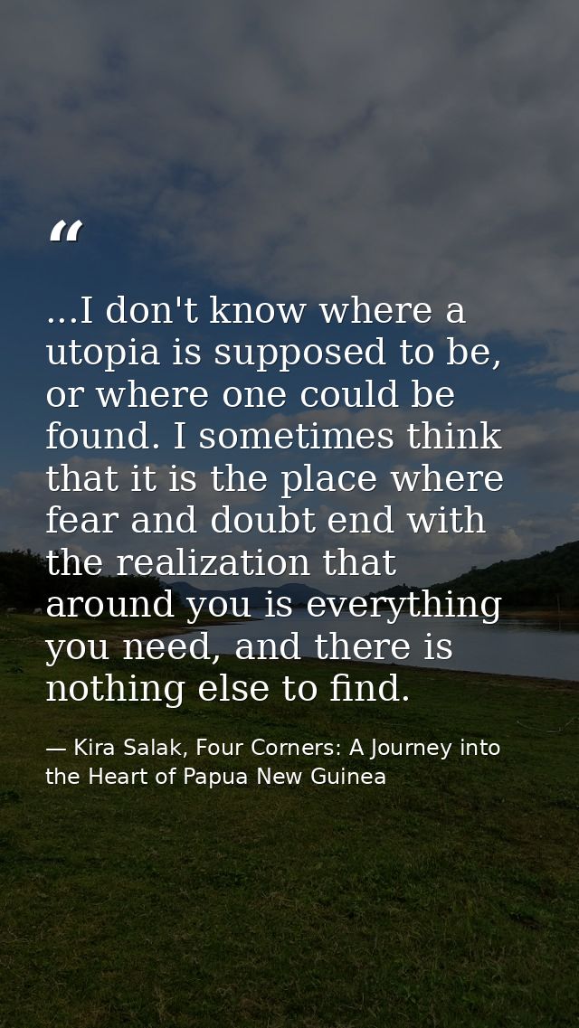 ...I don't know where a utopia is supposed to be, or where one could be found. I sometimes think that it is the place wh — Kira Salak, Four Corners: A Journey into the Heart of Papua New Guinea