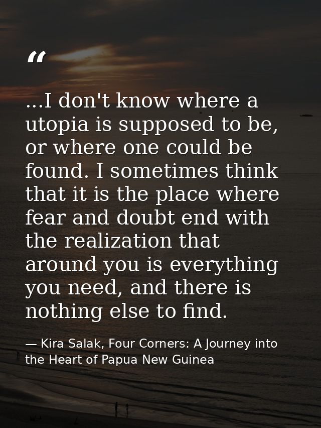 ...I don't know where a utopia is supposed to be, or where one could be found. I sometimes think that it is the place wh — Kira Salak, Four Corners: A Journey into the Heart of Papua New Guinea