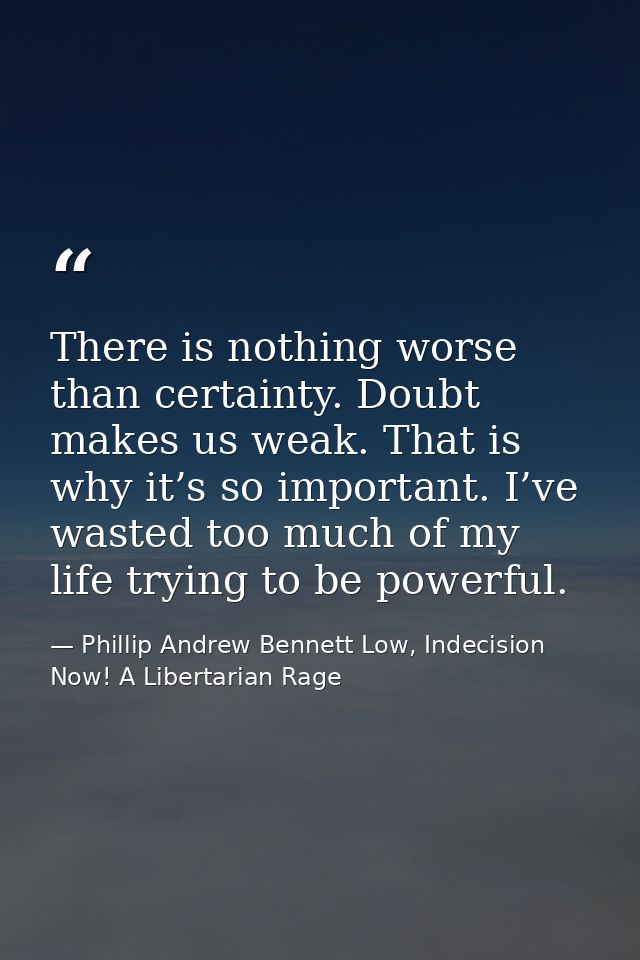 There is nothing worse than certainty. Doubt makes us weak. That is why it’s so important. I’ve wasted too much of my li — Phillip Andrew Bennett Low, Indecision Now! A Libertarian Rage