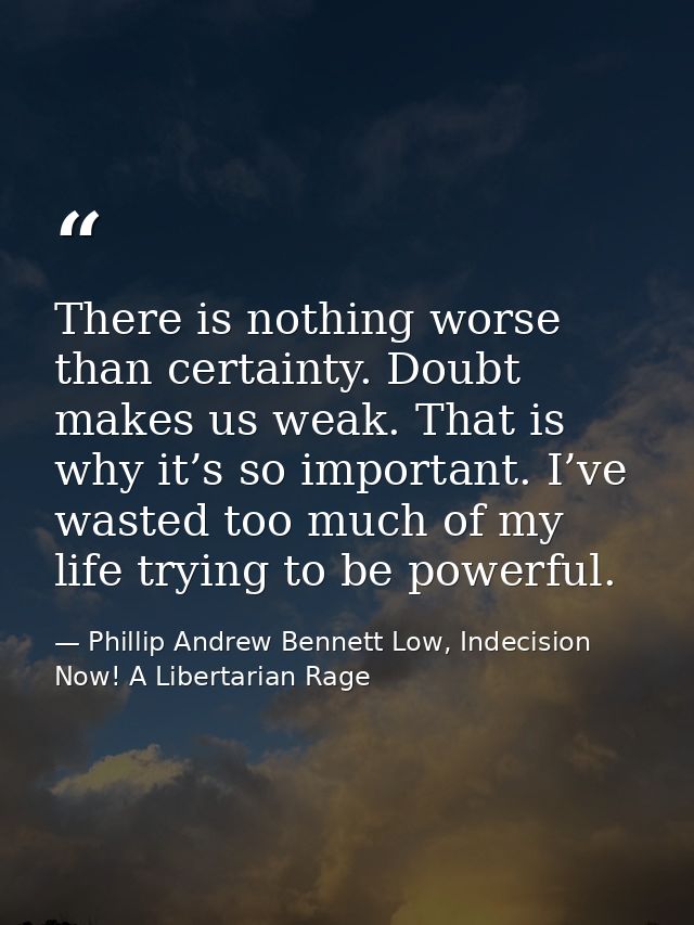 There is nothing worse than certainty. Doubt makes us weak. That is why it’s so important. I’ve wasted too much of my li — Phillip Andrew Bennett Low, Indecision Now! A Libertarian Rage