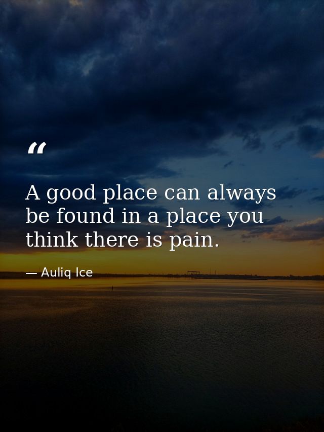 A good place can always be found in a place you think there is pain. — Auliq Ice