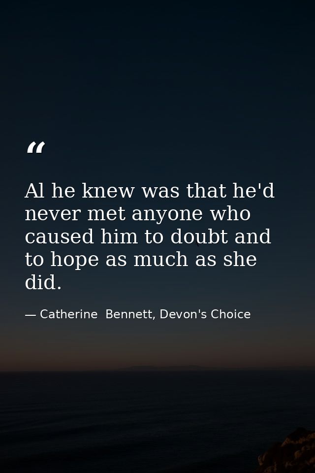 Al he knew was that he'd never met anyone who caused him to doubt and to hope as much as she did. — Catherine  Bennett, Devon's Choice