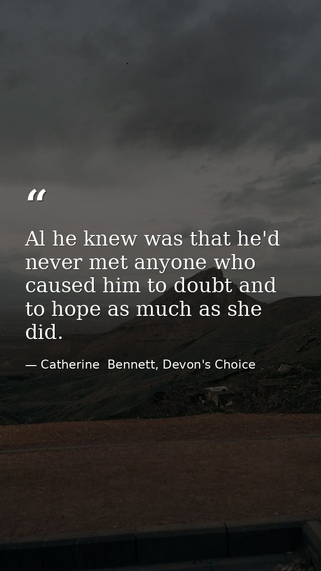 Al he knew was that he'd never met anyone who caused him to doubt and to hope as much as she did. — Catherine  Bennett, Devon's Choice