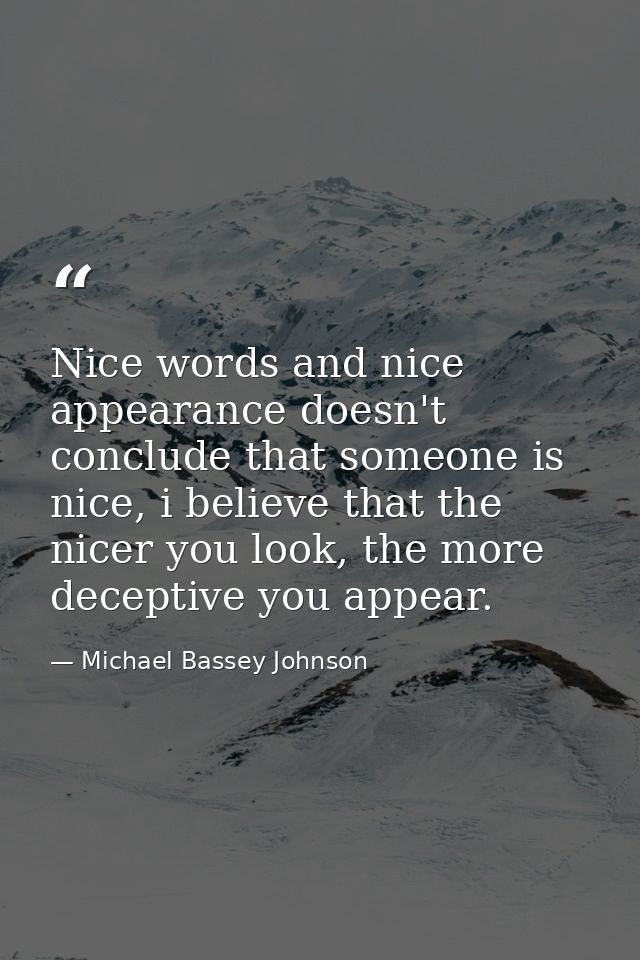 Nice words and nice appearance doesn't conclude that someone is nice, i believe that the nicer you look, the more decept — Michael Bassey Johnson