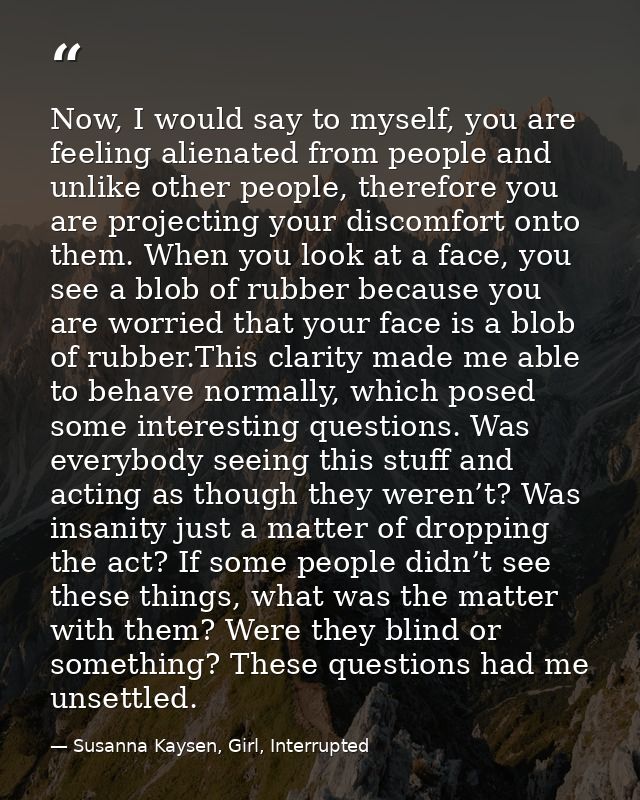 Now, I would say to myself, you are feeling alienated from people and unlike other people, therefore you are projecting  — Susanna Kaysen, Girl, Interrupted