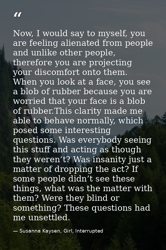Now, I would say to myself, you are feeling alienated from people and unlike other people, therefore you are projecting  — Susanna Kaysen, Girl, Interrupted