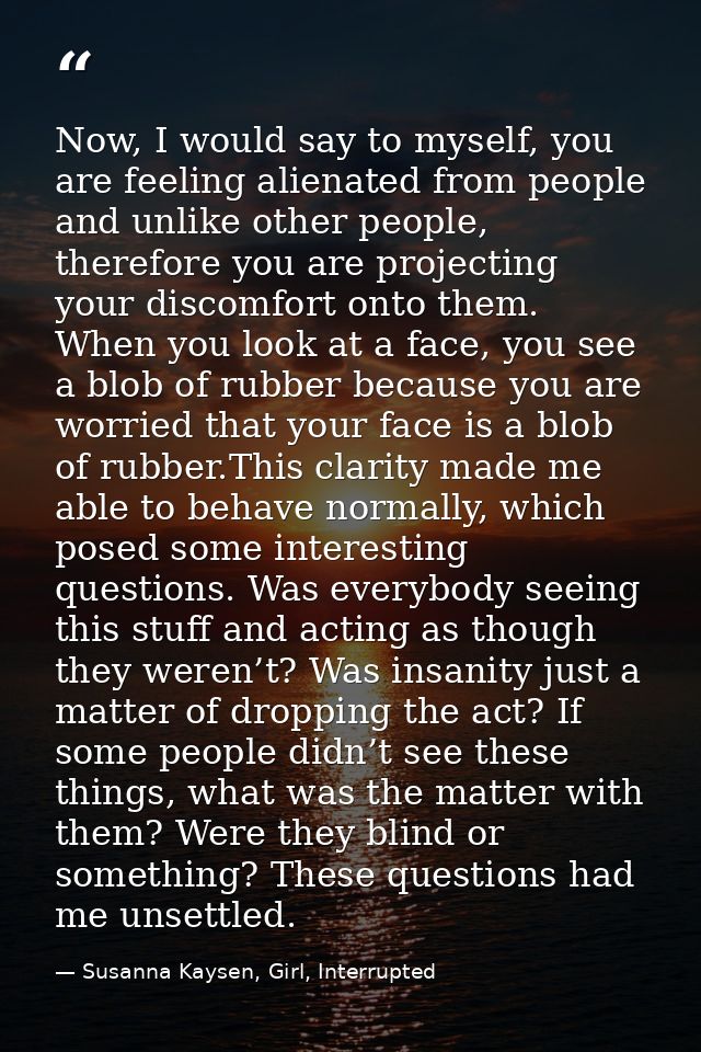 Now, I would say to myself, you are feeling alienated from people and unlike other people, therefore you are projecting  — Susanna Kaysen, Girl, Interrupted