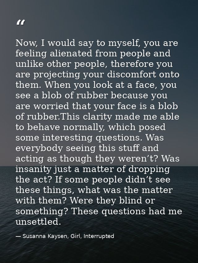 Now, I would say to myself, you are feeling alienated from people and unlike other people, therefore you are projecting  — Susanna Kaysen, Girl, Interrupted