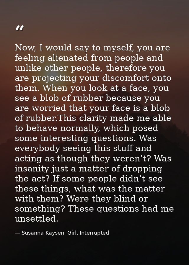 Now, I would say to myself, you are feeling alienated from people and unlike other people, therefore you are projecting  — Susanna Kaysen, Girl, Interrupted