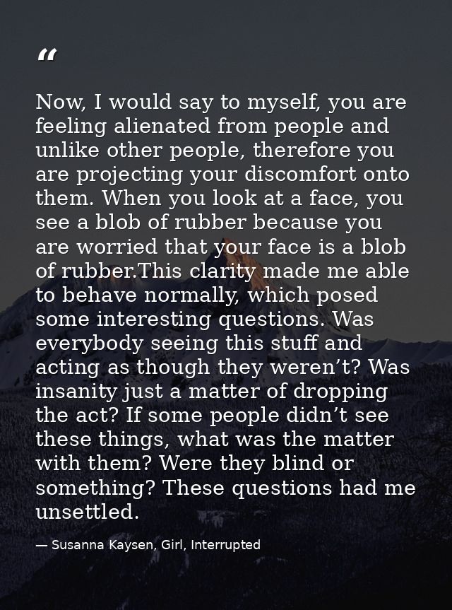 Now, I would say to myself, you are feeling alienated from people and unlike other people, therefore you are projecting  — Susanna Kaysen, Girl, Interrupted