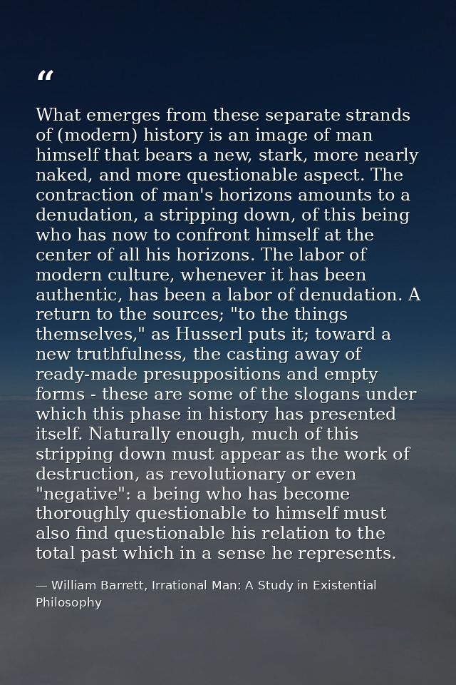What emerges from these separate strands of (modern) history is an image of man himself that bears a new, stark, more ne — William Barrett, Irrational Man: A Study in Existential Philosophy