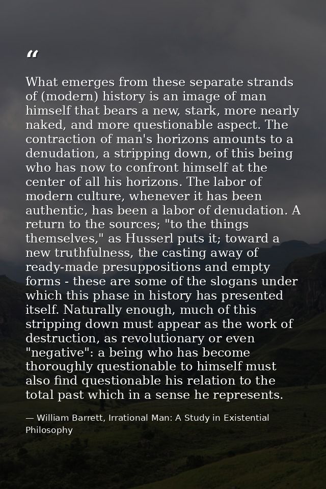 What emerges from these separate strands of (modern) history is an image of man himself that bears a new, stark, more ne — William Barrett, Irrational Man: A Study in Existential Philosophy
