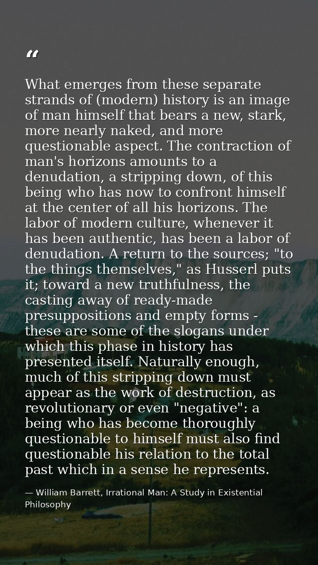 What emerges from these separate strands of (modern) history is an image of man himself that bears a new, stark, more ne — William Barrett, Irrational Man: A Study in Existential Philosophy
