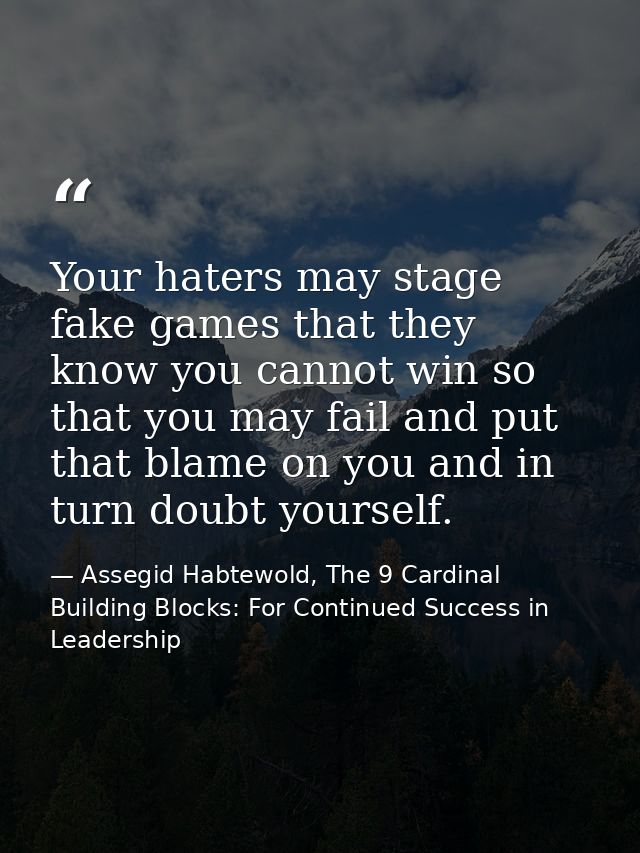 Your haters may stage fake games that they know you cannot win so that you may fail and put that blame on you and in tur — Assegid Habtewold, The 9 Cardinal Building Blocks: For Continued Success in Leadership