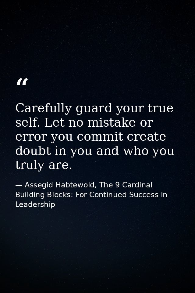 Carefully guard your true self. Let no mistake or error you commit create doubt in you and who you truly are. — Assegid Habtewold, The 9 Cardinal Building Blocks: For Continued Success in Leadership