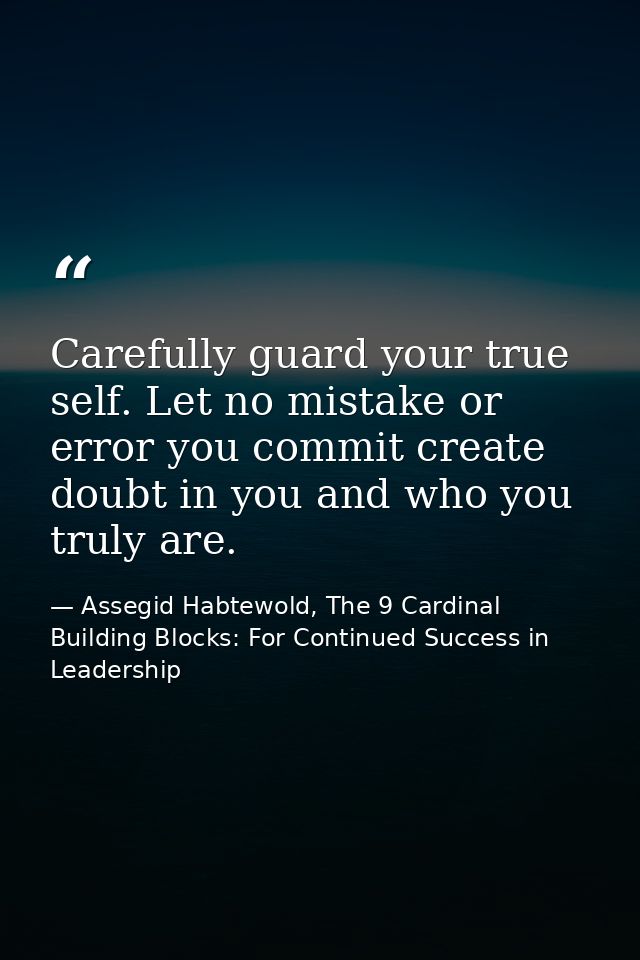 Carefully guard your true self. Let no mistake or error you commit create doubt in you and who you truly are. — Assegid Habtewold, The 9 Cardinal Building Blocks: For Continued Success in Leadership