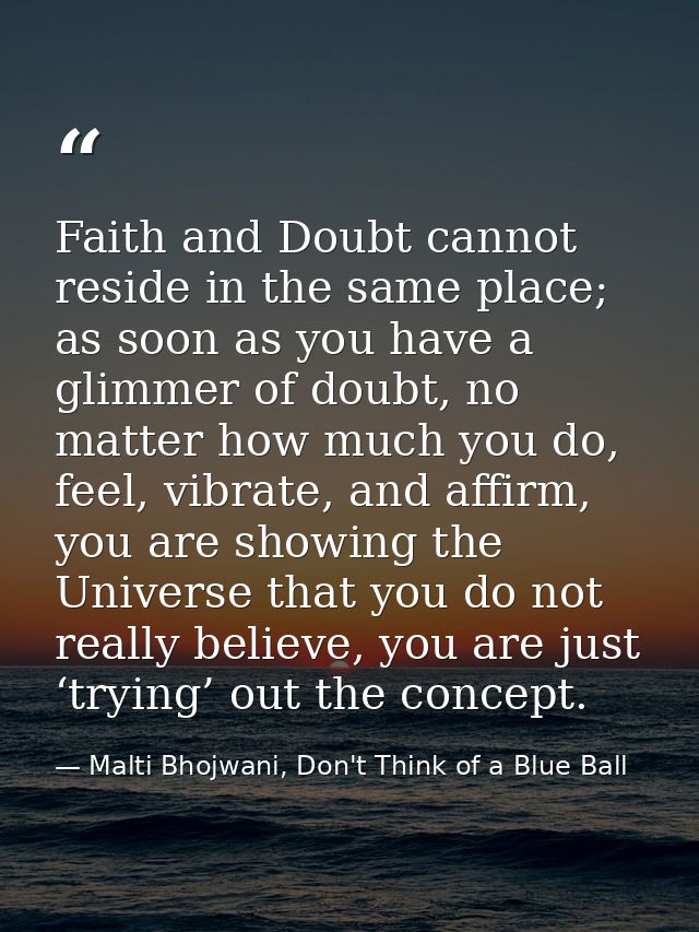 Faith and Doubt cannot reside in the same place; as soon as you have a glimmer of doubt, no matter how much you do, feel — Malti Bhojwani, Don't Think of a Blue Ball