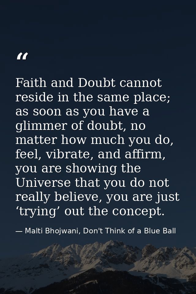 Faith and Doubt cannot reside in the same place; as soon as you have a glimmer of doubt, no matter how much you do, feel — Malti Bhojwani, Don't Think of a Blue Ball
