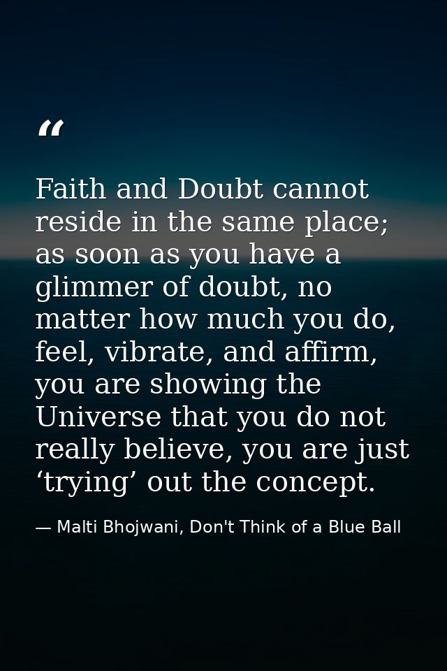 Faith and Doubt cannot reside in the same place; as soon as you have a glimmer of doubt, no matter how much you do, feel — Malti Bhojwani, Don't Think of a Blue Ball