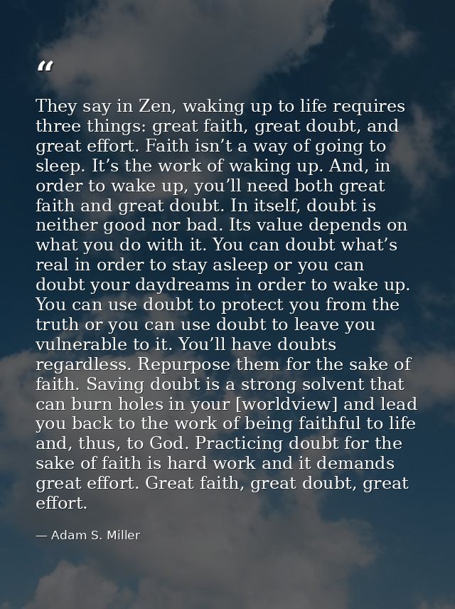 They say in Zen, waking up to life requires three things: great faith, great doubt, and great effort. Faith isn’t a way  — Adam S. Miller
