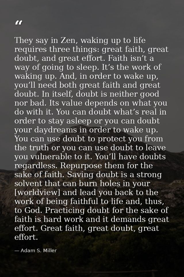 They say in Zen, waking up to life requires three things: great faith, great doubt, and great effort. Faith isn’t a way  — Adam S. Miller