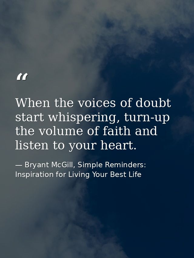 When the voices of doubt start whispering, turn-up the volume of faith and listen to your heart. — Bryant McGill, Simple Reminders: Inspiration for Living Your Best Life