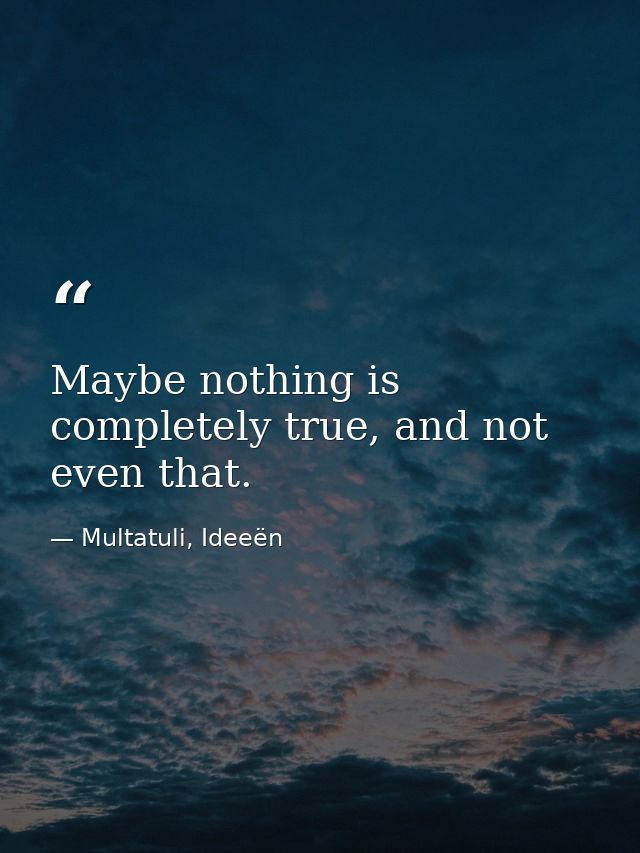 Maybe nothing is completely true, and not even that. — Multatuli, Ideeën
