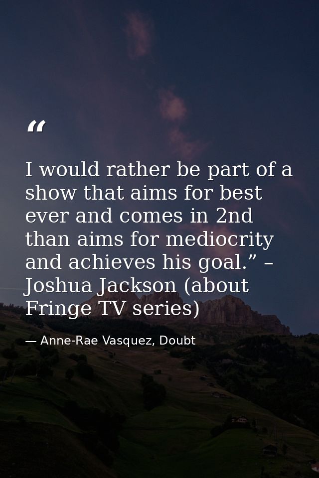 I would rather be part of a show that aims for best ever and comes in 2nd than aims for mediocrity and achieves his goal — Anne-Rae Vasquez, Doubt