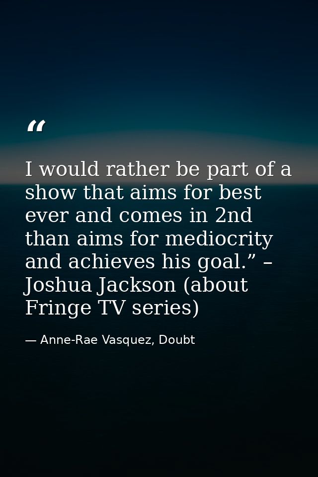 I would rather be part of a show that aims for best ever and comes in 2nd than aims for mediocrity and achieves his goal — Anne-Rae Vasquez, Doubt