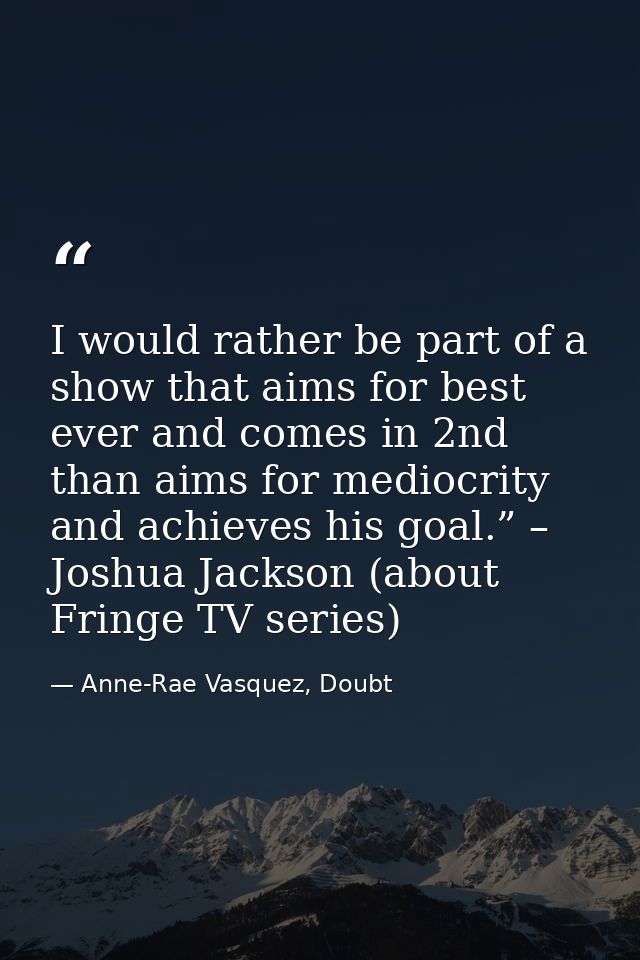 I would rather be part of a show that aims for best ever and comes in 2nd than aims for mediocrity and achieves his goal — Anne-Rae Vasquez, Doubt