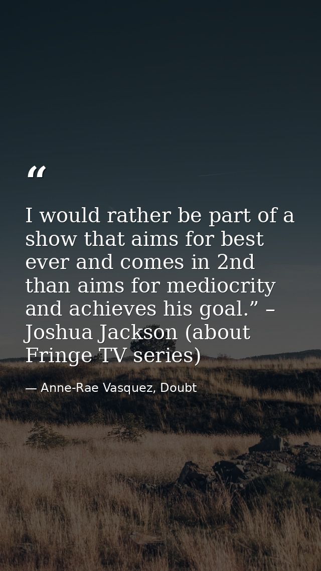 I would rather be part of a show that aims for best ever and comes in 2nd than aims for mediocrity and achieves his goal — Anne-Rae Vasquez, Doubt