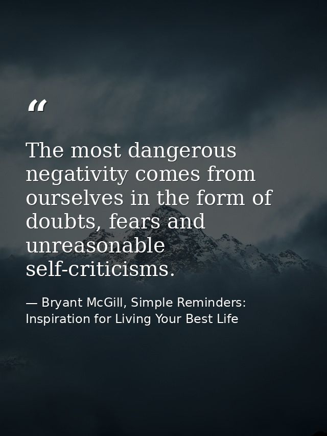 The most dangerous negativity comes from ourselves in the form of doubts, fears and unreasonable self-criticisms. — Bryant McGill, Simple Reminders: Inspiration for Living Your Best Life