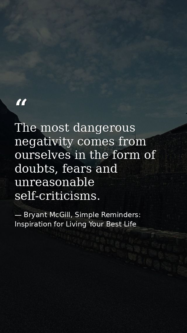 The most dangerous negativity comes from ourselves in the form of doubts, fears and unreasonable self-criticisms. — Bryant McGill, Simple Reminders: Inspiration for Living Your Best Life
