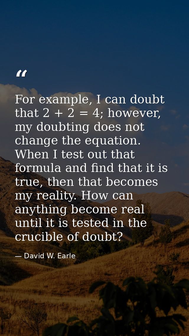 For example, I can doubt that 2 + 2 = 4; however, my doubting does not change the equation. When I test out that formula — David W. Earle