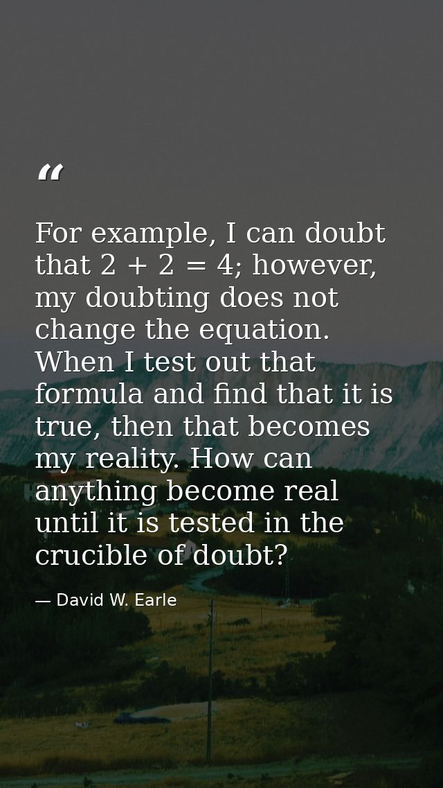 For example, I can doubt that 2 + 2 = 4; however, my doubting does not change the equation. When I test out that formula — David W. Earle