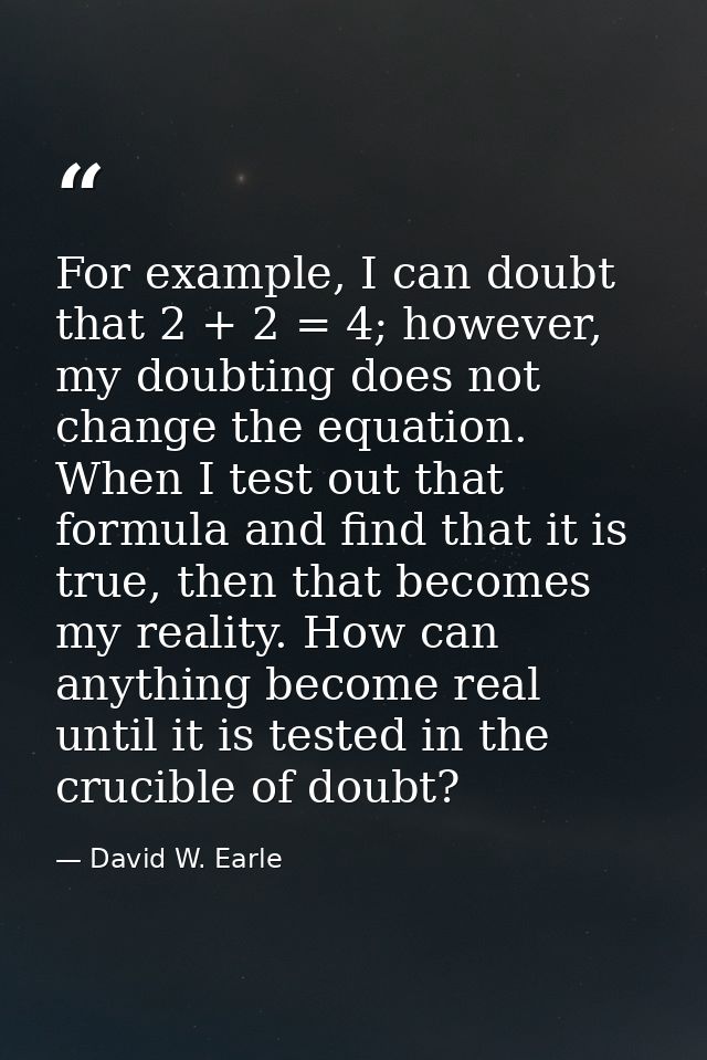 For example, I can doubt that 2 + 2 = 4; however, my doubting does not change the equation. When I test out that formula — David W. Earle