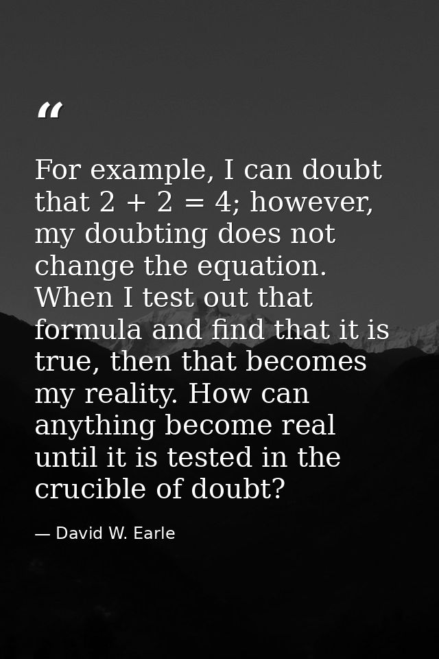 For example, I can doubt that 2 + 2 = 4; however, my doubting does not change the equation. When I test out that formula — David W. Earle