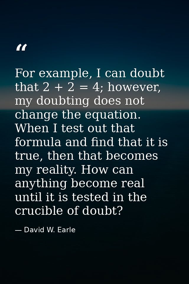 For example, I can doubt that 2 + 2 = 4; however, my doubting does not change the equation. When I test out that formula — David W. Earle